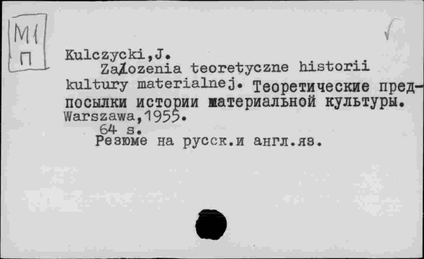 ﻿Kulczycki,J.
Za/ozenia teoretyczne historii kultury materialnej. Теоретические пред посылки истории иатериальной культуры. Warszawa,195?»
64 s.
Резюме на русск.и англ.яз.